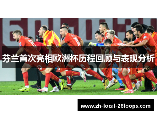 芬兰首次亮相欧洲杯历程回顾与表现分析