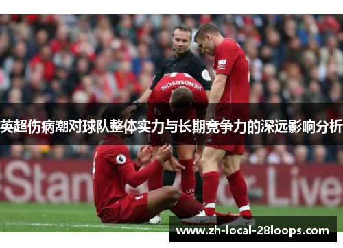 英超伤病潮对球队整体实力与长期竞争力的深远影响分析