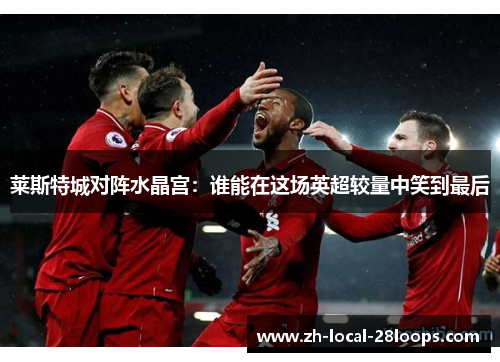 莱斯特城对阵水晶宫：谁能在这场英超较量中笑到最后