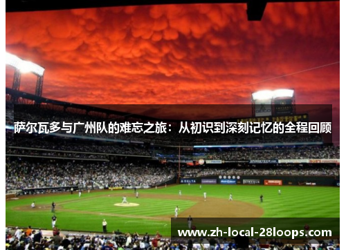 萨尔瓦多与广州队的难忘之旅：从初识到深刻记忆的全程回顾