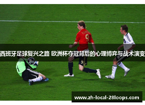 西班牙足球复兴之路 欧洲杯夺冠背后的心理博弈与战术演变