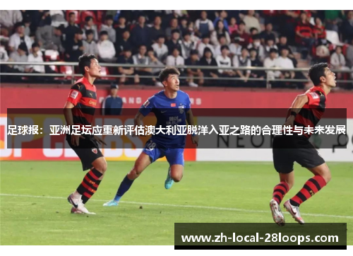 足球报：亚洲足坛应重新评估澳大利亚脱洋入亚之路的合理性与未来发展