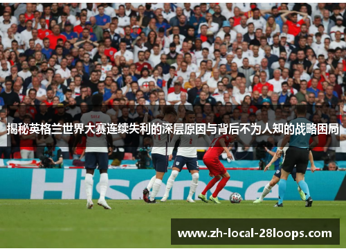 揭秘英格兰世界大赛连续失利的深层原因与背后不为人知的战略困局
