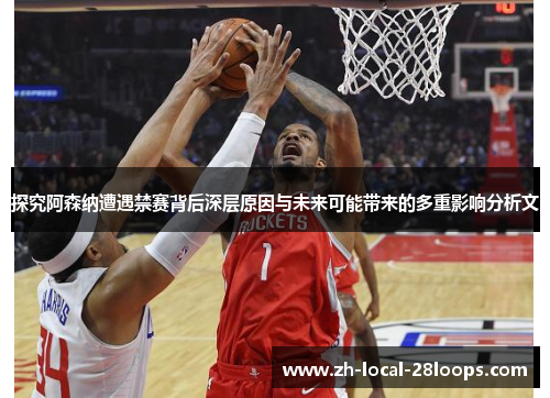 探究阿森纳遭遇禁赛背后深层原因与未来可能带来的多重影响分析文