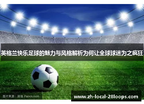 英格兰快乐足球的魅力与风格解析为何让全球球迷为之疯狂 英格兰快乐足球的魅力与风格解析为何让全球球迷为之疯狂