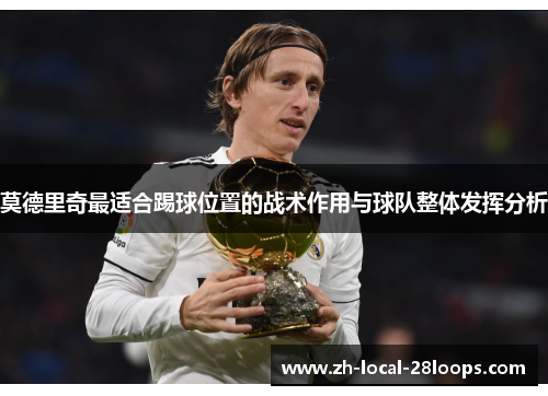 莫德里奇最适合踢球位置的战术作用与球队整体发挥分析