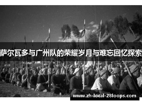 萨尔瓦多与广州队的荣耀岁月与难忘回忆探索