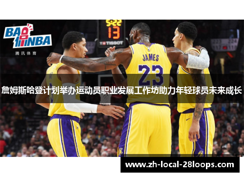 詹姆斯哈登计划举办运动员职业发展工作坊助力年轻球员未来成长 詹姆斯哈登计划举办运动员职业发展工作坊助力年轻球员未来成长