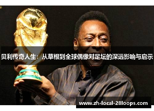 贝利传奇人生:从草根到全球偶像对足坛的深远影响与启示 贝利传奇人生:从草根到全球偶像对足坛的深远影响与启示