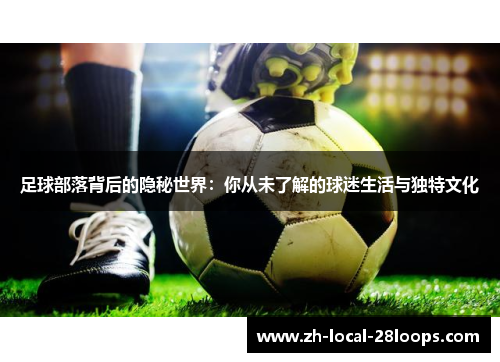 足球部落背后的隐秘世界:你从未了解的球迷生活与独特文化 足球部落背后的隐秘世界:你从未了解的球迷生活与独特文化