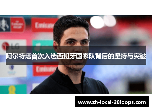 阿尔特塔首次入选西班牙国家队背后的坚持与突破 阿尔特塔首次入选西班牙国家队背后的坚持与突破