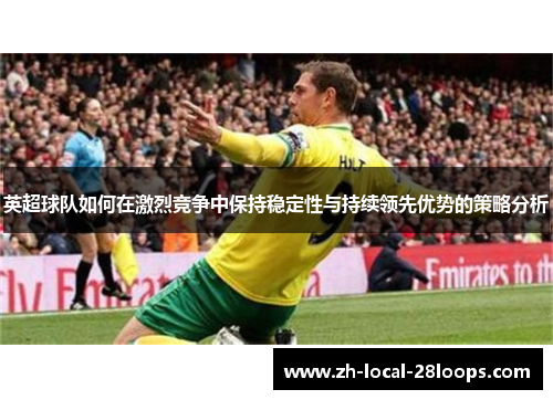 英超球队如何在激烈竞争中保持稳定性与持续领先优势的策略分析