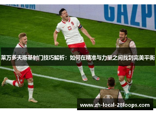 莱万多夫斯基射门技巧解析：如何在精准与力量之间找到完美平衡