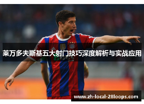 莱万多夫斯基五大射门技巧深度解析与实战应用 莱万多夫斯基五大射门技巧深度解析与实战应用