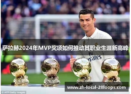 萨拉赫2024年MVP奖项如何推动其职业生涯新高峰 萨拉赫2024年MVP奖项如何推动其职业生涯新高峰