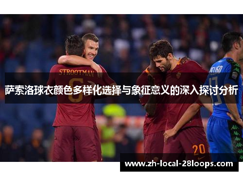 萨索洛球衣颜色多样化选择与象征意义的深入探讨分析 萨索洛球衣颜色多样化选择与象征意义的深入探讨分析
