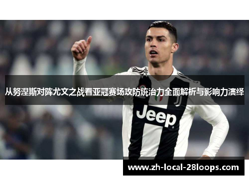 从努涅斯对阵尤文之战看亚冠赛场攻防统治力全面解析与影响力演绎 从努涅斯对阵尤文之战看亚冠赛场攻防统治力全面解析与影响力演绎