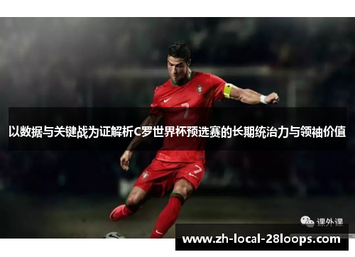 以数据与关键战为证解析C罗世界杯预选赛的长期统治力与领袖价值