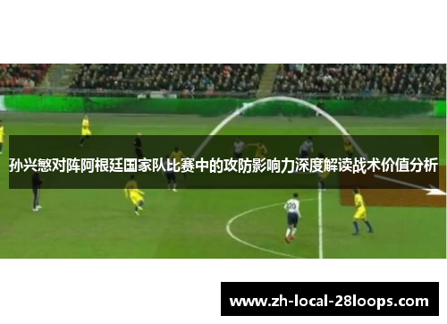 孙兴慜对阵阿根廷国家队比赛中的攻防影响力深度解读战术价值分析