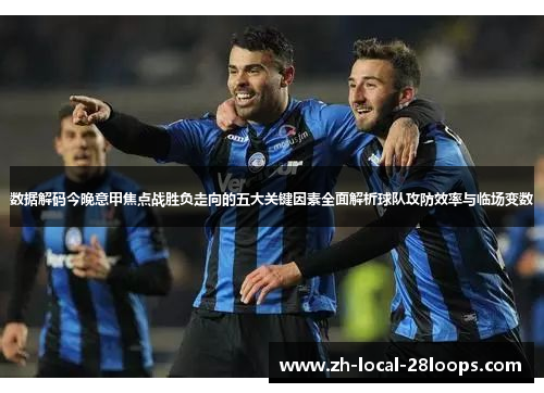 数据解码今晚意甲焦点战胜负走向的五大关键因素全面解析球队攻防效率与临场变数 数据解码今晚意甲焦点战胜负走向的五大关键因素全面解析球队攻防效率与临场变数