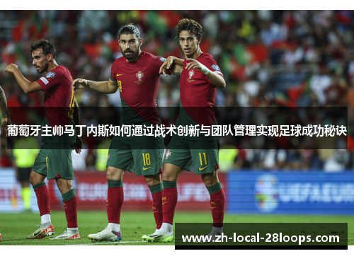葡萄牙主帅马丁内斯如何通过战术创新与团队管理实现足球成功秘诀 葡萄牙主帅马丁内斯如何通过战术创新与团队管理实现足球成功秘诀