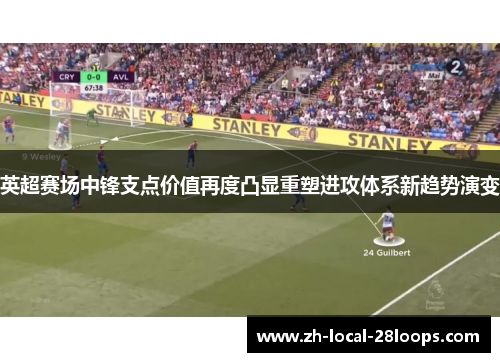 英超赛场中锋支点价值再度凸显重塑进攻体系新趋势演变 英超赛场中锋支点价值再度凸显重塑进攻体系新趋势演变