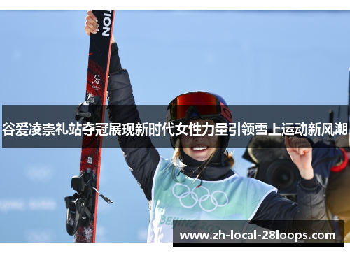 谷爱凌崇礼站夺冠展现新时代女性力量引领雪上运动新风潮 谷爱凌崇礼站夺冠展现新时代女性力量引领雪上运动新风潮