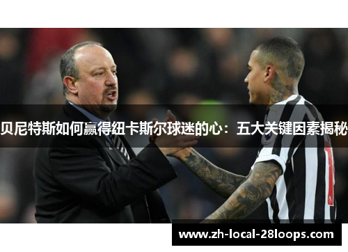 贝尼特斯如何赢得纽卡斯尔球迷的心:五大关键因素揭秘 贝尼特斯如何赢得纽卡斯尔球迷的心:五大关键因素揭秘