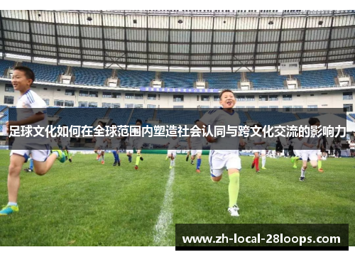 足球文化如何在全球范围内塑造社会认同与跨文化交流的影响力