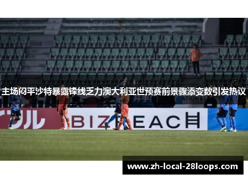 主场闷平沙特暴露锋线乏力澳大利亚世预赛前景骤添变数引发热议 主场闷平沙特暴露锋线乏力澳大利亚世预赛前景骤添变数引发热议