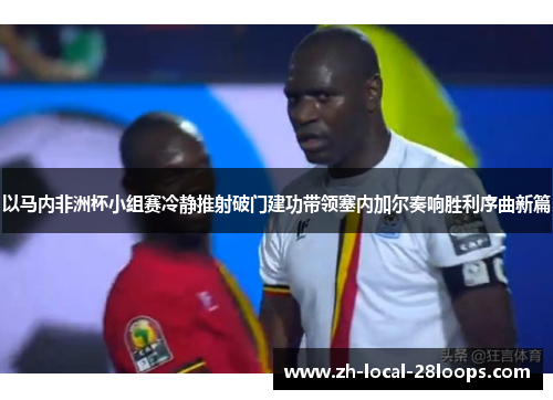 以马内非洲杯小组赛冷静推射破门建功带领塞内加尔奏响胜利序曲新篇
