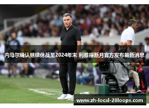 内马尔确认继续休战至2024年末 利雅得新月官方发布最新消息 内马尔确认继续休战至2024年末 利雅得新月官方发布最新消息