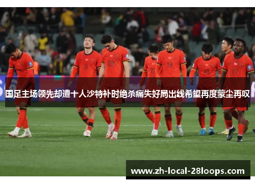 国足主场领先却遭十人沙特补时绝杀痛失好局出线希望再度蒙尘再叹