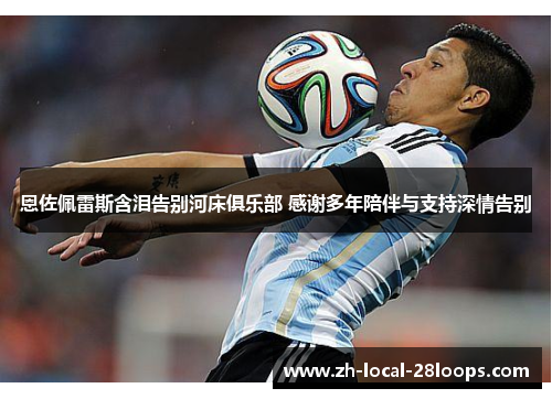 恩佐佩雷斯含泪告别河床俱乐部 感谢多年陪伴与支持深情告别 恩佐佩雷斯含泪告别河床俱乐部 感谢多年陪伴与支持深情告别