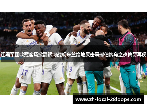 红黑军团欧冠客场掀翻银河战舰米兰绝地反击震撼伯纳乌之夜传奇再现 红黑军团欧冠客场掀翻银河战舰米兰绝地反击震撼伯纳乌之夜传奇再现