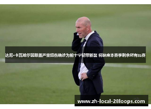 达尼·卡瓦哈尔因膝盖严重扭伤确诊为前十字韧带断裂 将缺席本赛季剩余所有比赛 达尼·卡瓦哈尔因膝盖严重扭伤确诊为前十字韧带断裂 将缺席本赛季剩余所有比赛