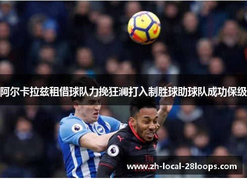 阿尔卡拉兹租借球队力挽狂澜打入制胜球助球队成功保级 阿尔卡拉兹租借球队力挽狂澜打入制胜球助球队成功保级