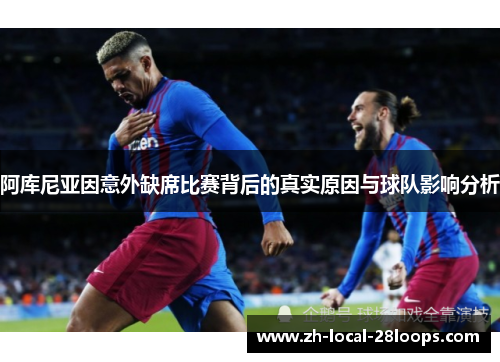 阿库尼亚因意外缺席比赛背后的真实原因与球队影响分析 阿库尼亚因意外缺席比赛背后的真实原因与球队影响分析