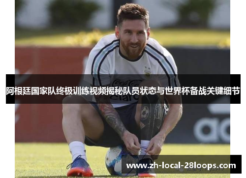阿根廷国家队终极训练视频揭秘队员状态与世界杯备战关键细节 阿根廷国家队终极训练视频揭秘队员状态与世界杯备战关键细节