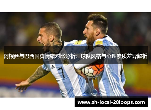 阿根廷与巴西国脚情绪对比分析:球队风格与心理素质差异解析 阿根廷与巴西国脚情绪对比分析:球队风格与心理素质差异解析