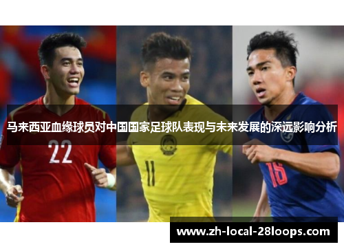 马来西亚血缘球员对中国国家足球队表现与未来发展的深远影响分析 马来西亚血缘球员对中国国家足球队表现与未来发展的深远影响分析