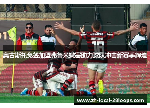 奥古斯托免签加盟弗鲁米嫩塞助力球队冲击新赛季辉煌 奥古斯托免签加盟弗鲁米嫩塞助力球队冲击新赛季辉煌