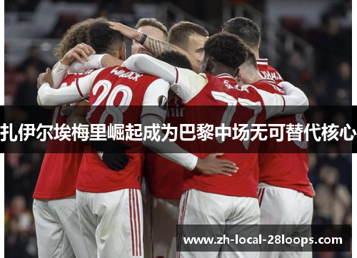 扎伊尔埃梅里崛起成为巴黎中场无可替代核心